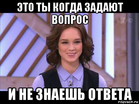 Не задавай вопросов. Шурыгина мемы. Ответ Мем. Задавай вопросы получай ответы.