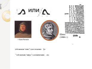 Шике (1484 г.) “ “ “ (обозначали “плюс’’) для сложения “р» ’’ (обозначаяи “ми