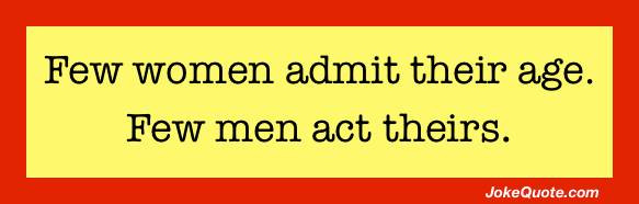 Few women admit their age. Few men act theirs.